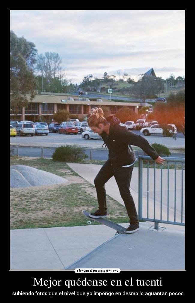 Mejor quédense en el tuenti - subiendo fotos que el nivel que yo impongo en desmo lo aguantan pocos