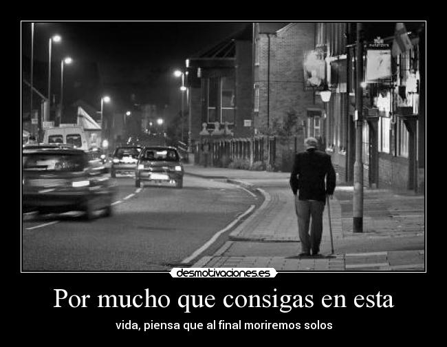 Por mucho que consigas en esta - vida, piensa que al final moriremos solos