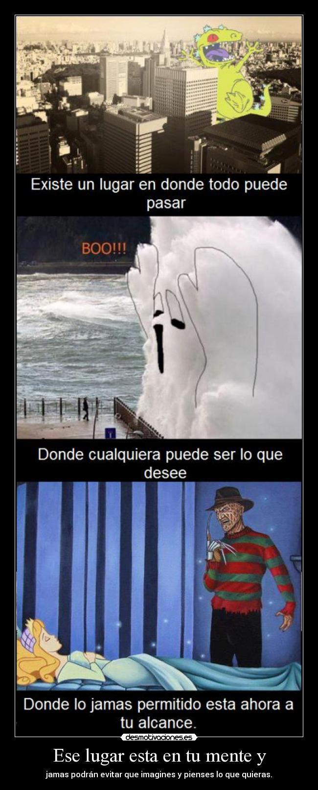 Ese lugar esta en tu mente y - jamas podrán evitar que imagines y pienses lo que quieras.