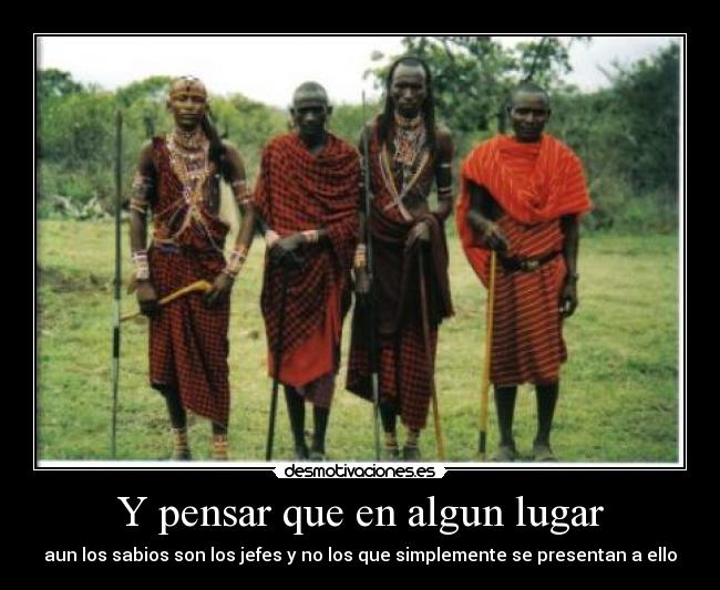 Y pensar que en algun lugar - aun los sabios son los jefes y no los que simplemente se presentan a ello