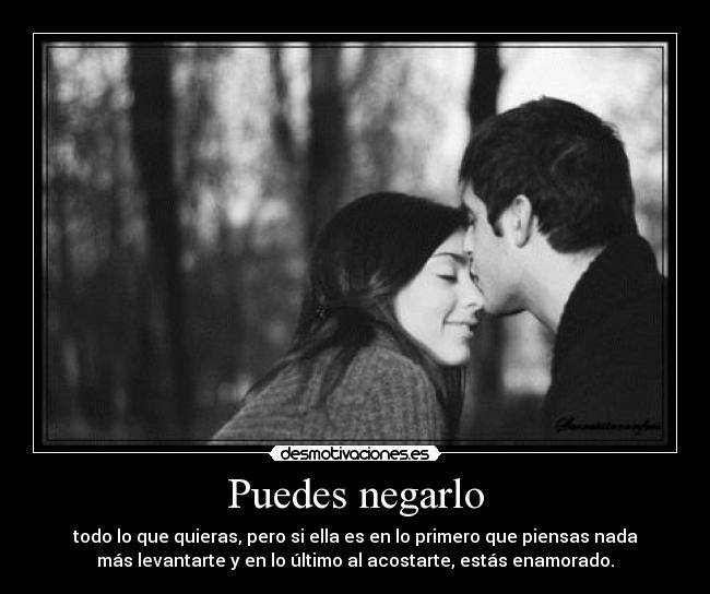 Puedes negarlo - todo lo que quieras, pero si ella es en lo primero que piensas nada
más levantarte y en lo último al acostarte, estás enamorado.