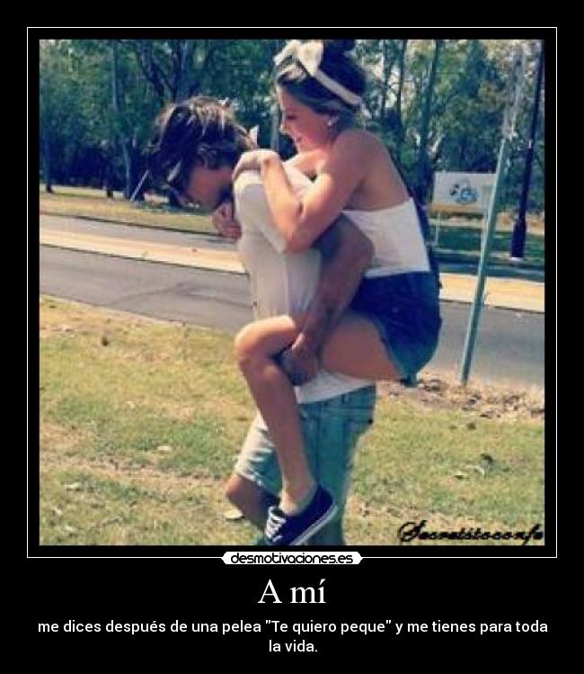 A mí - me dices después de una pelea Te quiero peque y me tienes para toda la vida.