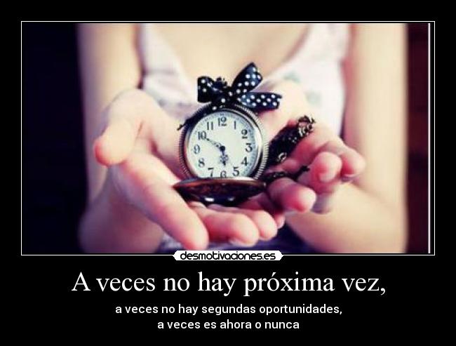 A veces no hay próxima vez, - a veces no hay segundas oportunidades,
a veces es ahora o nunca