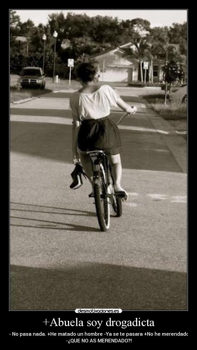 +Abuela soy drogadicta - - No pasa nada. +He matado un hombre -Ya se te pasara +No he merendado
-¿QUE NO AS MERENDADO?!