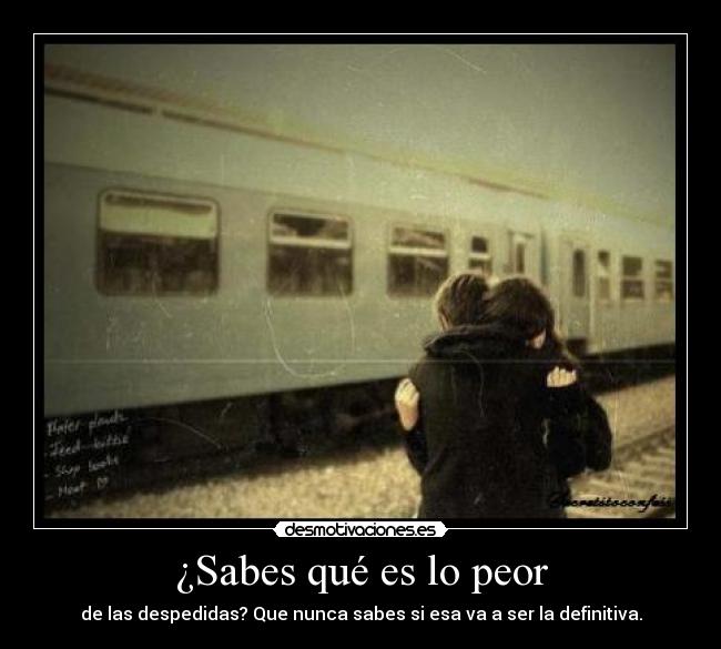 ¿Sabes qué es lo peor - de las despedidas? Que nunca sabes si esa va a ser la definitiva.
