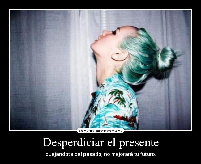 Desperdiciar el presente - quejándote del pasado, no mejorará tu futuro.