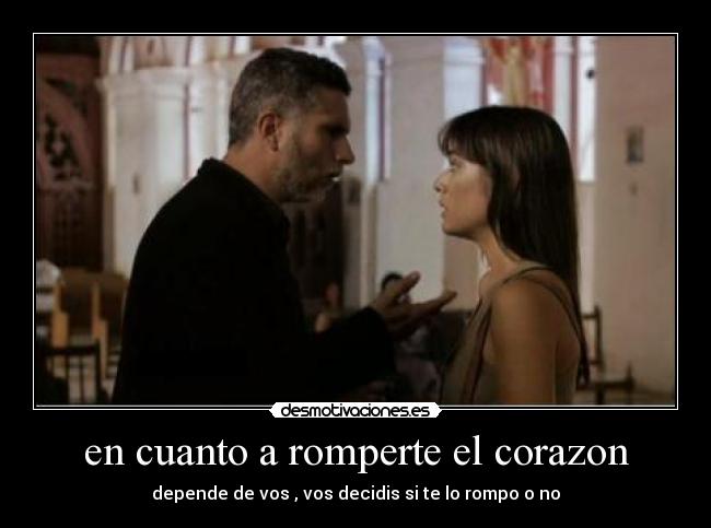 en cuanto a romperte el corazon - depende de vos , vos decidis si te lo rompo o no