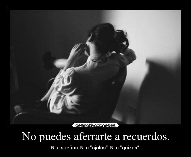 No puedes aferrarte a recuerdos. - 