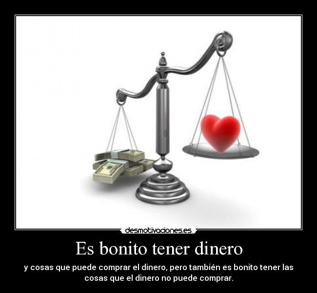 Es bonito tener dinero - y cosas que puede comprar el dinero, pero también es bonito tener las
cosas que el dinero no puede comprar.