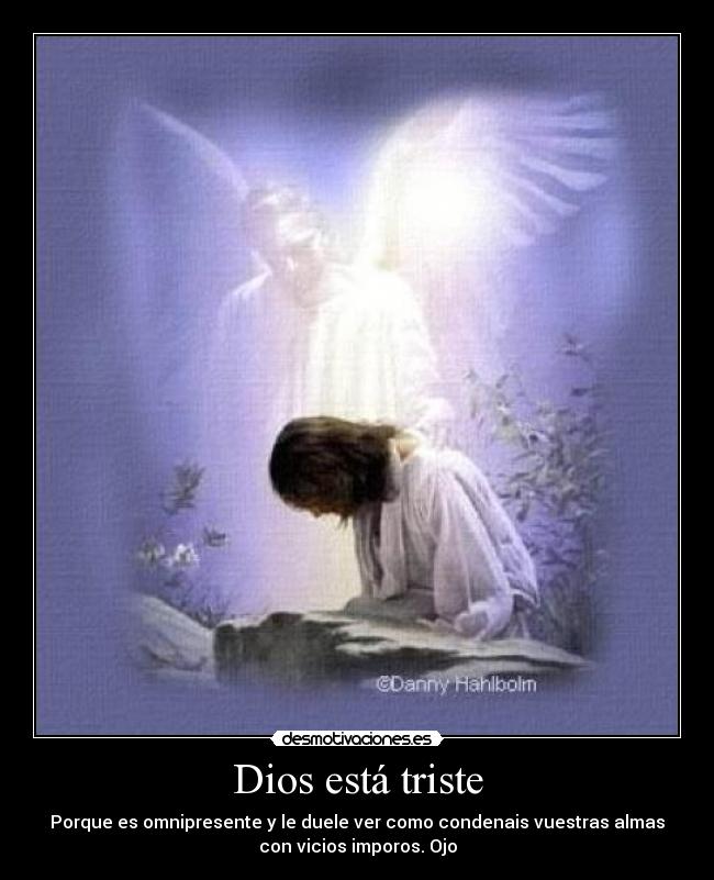 Dios está triste - Porque es omnipresente y le duele ver como condenais vuestras almas
con vicios imporos. Ojo