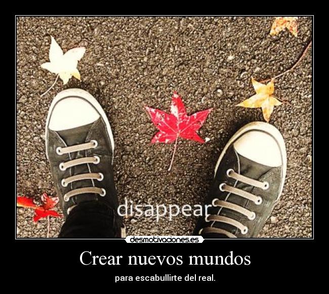 Crear nuevos mundos - para escabullirte del real.