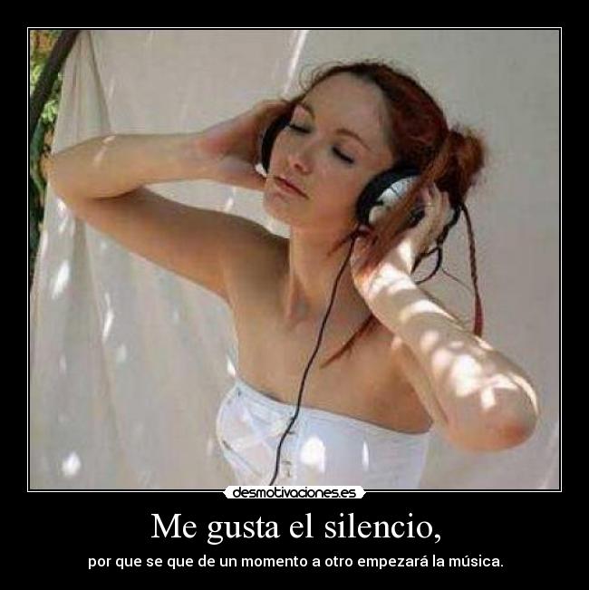 Me gusta el silencio, - por que se que de un momento a otro empezará la música.