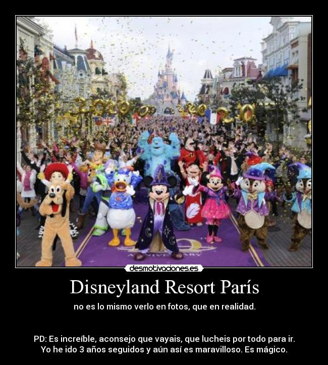 Disneyland Resort París - no es lo mismo verlo en fotos, que en realidad.
PD: Es increíble, aconsejo que vayais, que lucheis por todo para ir.
Yo he ido 3 años seguidos y aún así es maravilloso. Es mágico.