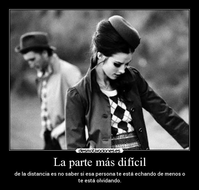 La parte más difícil - de la distancia es no saber si esa persona te está echando de menos o
te está olvidando.
