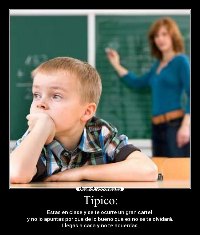 Típico: - Estas en clase y se te ocurre un gran cartel
y no lo apuntas por que de lo bueno que es no se te olvidará.
Llegas a casa y no te acuerdas.