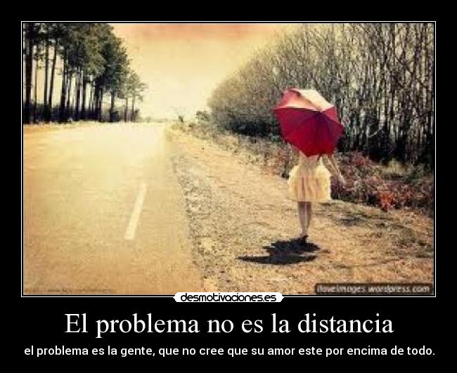 El problema no es la distancia - el problema es la gente, que no cree que su amor este por encima de todo.