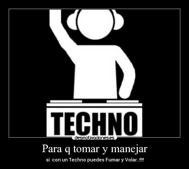 Para q tomar y manejar - si  con un Techno puedes Fumar y Volar..!!!!