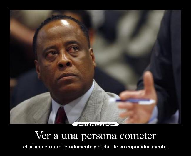 Ver a una persona cometer - el mismo error reiteradamente y dudar de su capacidad mental.