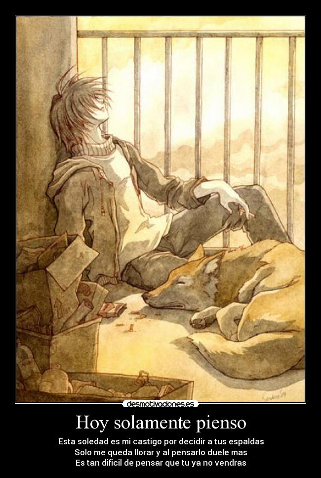 Hoy solamente pienso - Esta soledad es mi castigo por decidir a tus espaldas
Solo me queda llorar y al pensarlo duele mas
Es tan dificil de pensar que tu ya no vendras