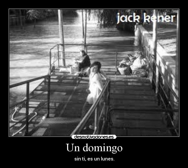 Un domingo - sin ti, es un lunes.