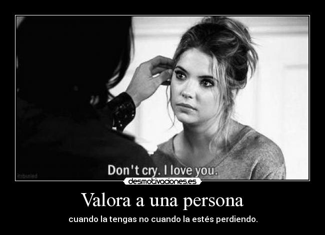 Valora a una persona - cuando la tengas no cuando la estés perdiendo.