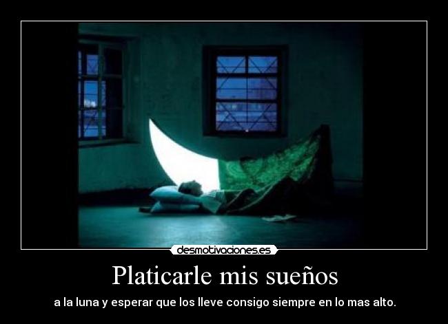 Platicarle mis sueños - a la luna y esperar que los lleve consigo siempre en lo mas alto.