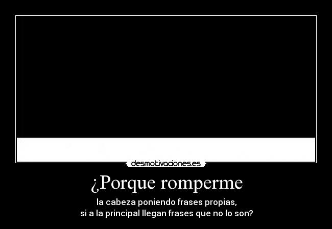 ¿Porque romperme - la cabeza poniendo frases propias,
si a la principal llegan frases que no lo son?