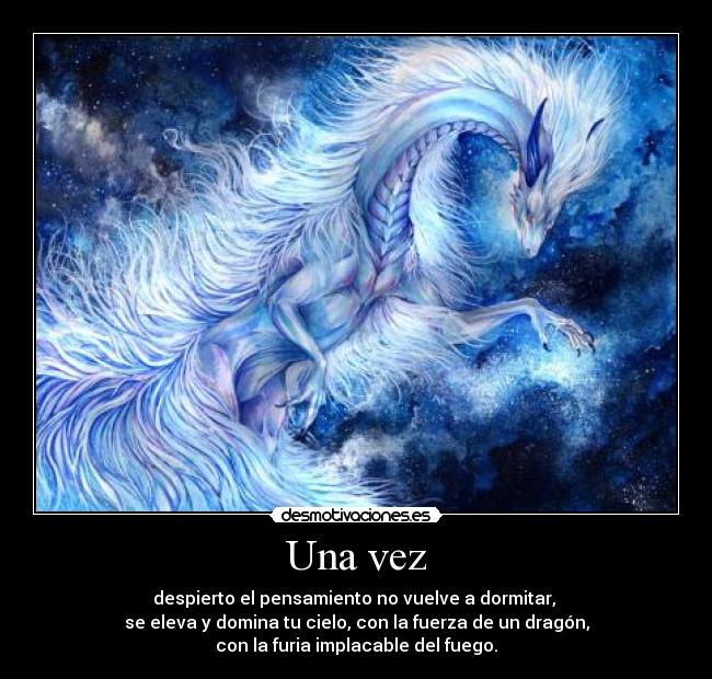 Una vez - despierto el pensamiento no vuelve a dormitar,
se eleva y domina tu cielo, con la fuerza de un dragón,
con la furia implacable del fuego.