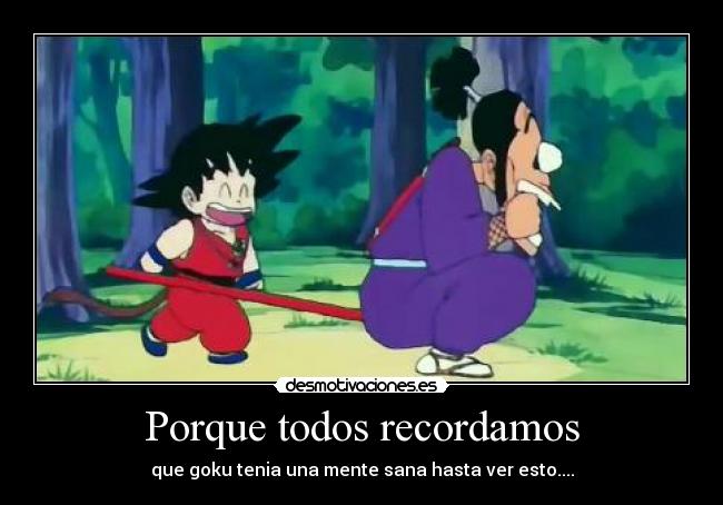 Porque todos recordamos - que goku tenia una mente sana hasta ver esto....
