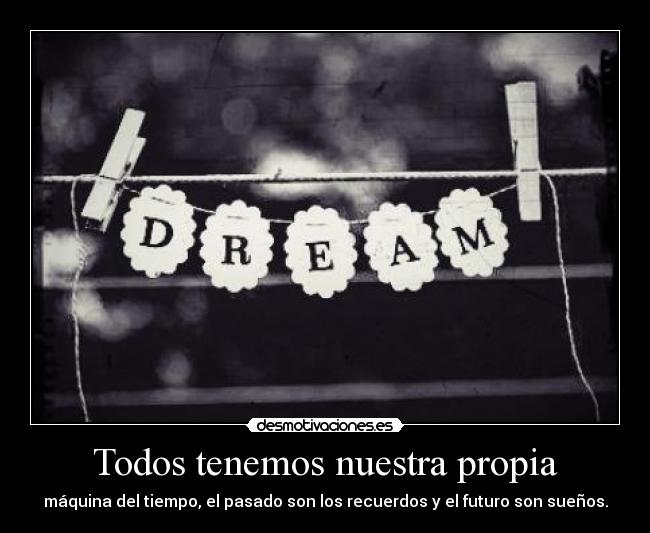 Todos tenemos nuestra propia - máquina del tiempo, el pasado son los recuerdos y el futuro son sueños.