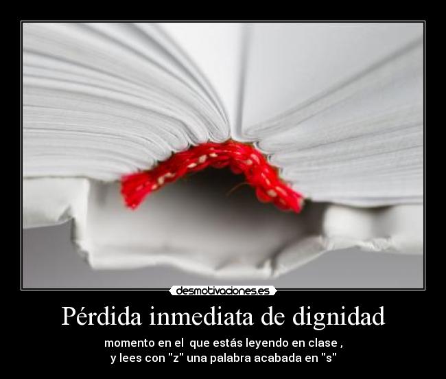 Pérdida inmediata de dignidad - momento en el  que estás leyendo en clase ,
y lees con z una palabra acabada en s