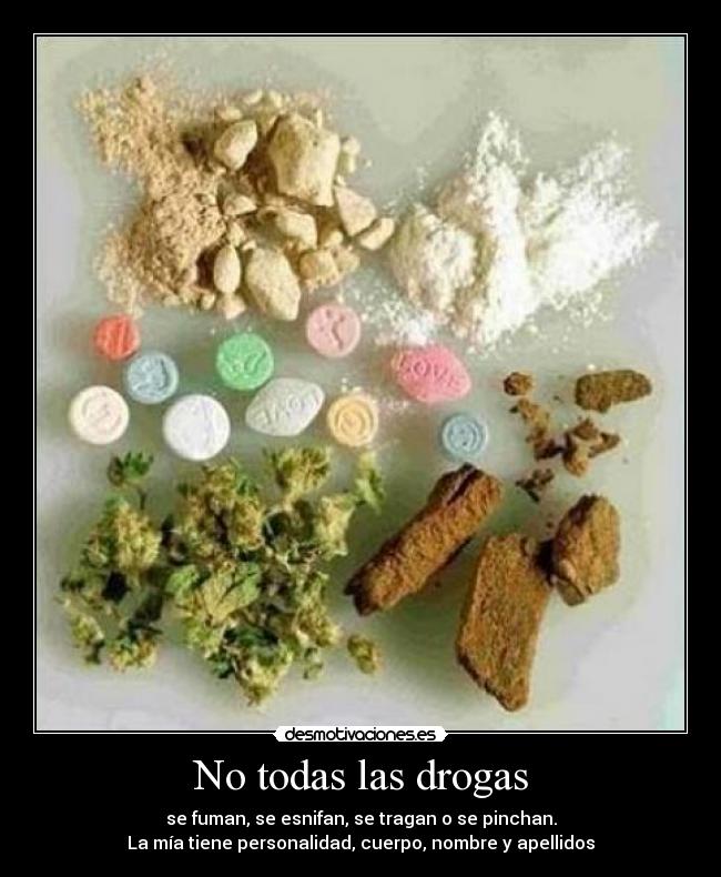 No todas las drogas - se fuman, se esnifan, se tragan o se pinchan.
La mía tiene personalidad, cuerpo, nombre y apellidos