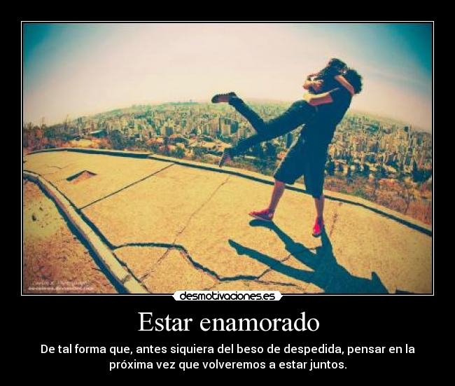 Estar enamorado - De tal forma que, antes siquiera del beso de despedida, pensar en la
próxima vez que volveremos a estar juntos.