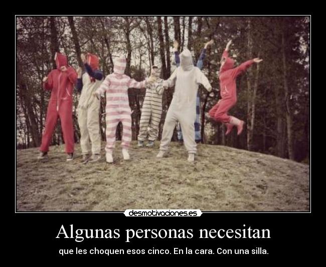 Algunas personas necesitan - que les choquen esos cinco. En la cara. Con una silla.