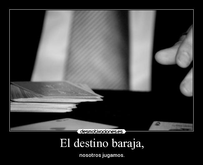 El destino baraja, - nosotros jugamos.