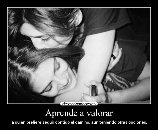 Aprende a valorar - a quién prefiere seguir contigo el camino, aún teniendo otras opciones.
