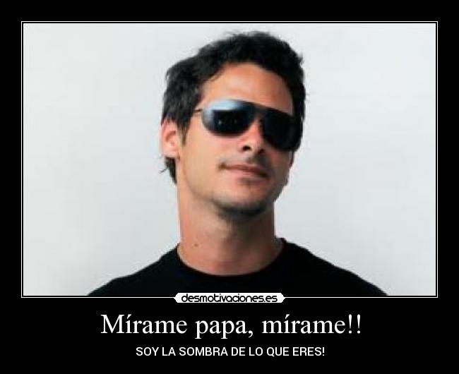Mírame papa, mírame!! - SOY LA SOMBRA DE LO QUE ERES!