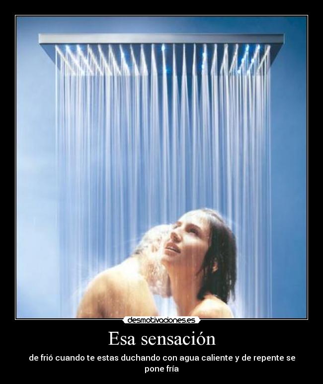 Esa sensación - de frió cuando te estas duchando con agua caliente y de repente se pone fría