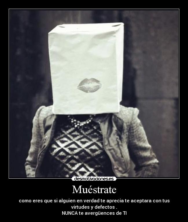 Muéstrate - como eres que si alguien en verdad te aprecia te aceptara con tus virtudes y defectos .
NUNCA te avergüences de TI