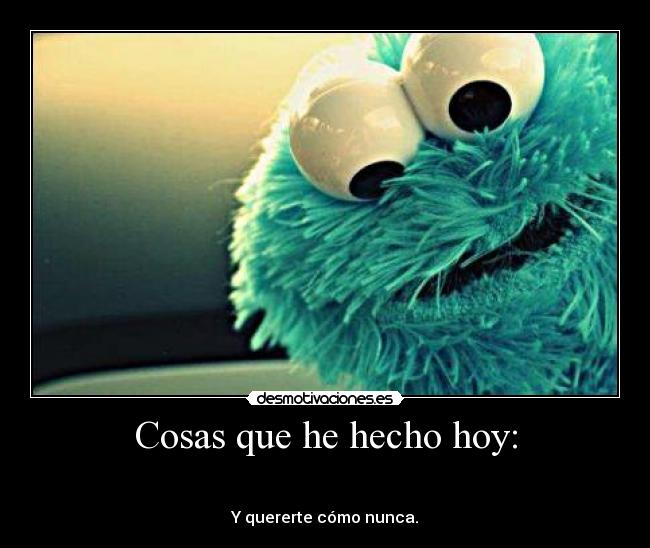 Cosas que he hecho hoy: - ... Y quererte cómo nunca.