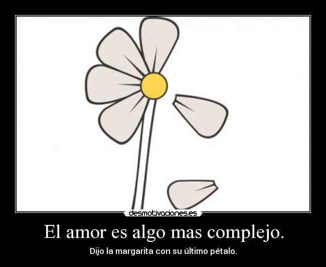 El amor es algo mas complejo. - Dijo la margarita con su último pétalo.