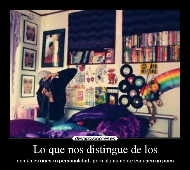 Lo que nos distingue de los - demás es nuestra personalidad , pero últimamente escasea un poco