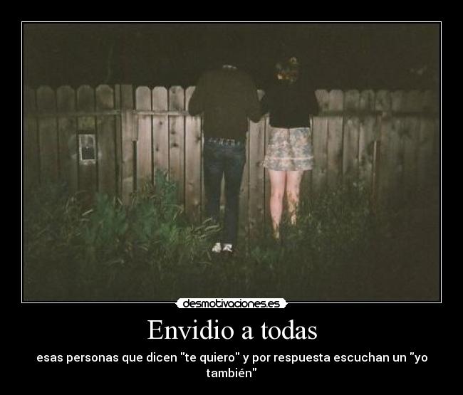 Envidio a todas - esas personas que dicen te quiero y por respuesta escuchan un yo también