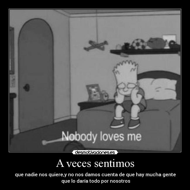 A veces sentimos - que nadie nos quiere,y no nos damos cuenta de que hay mucha gente
 que lo daría todo por nosotros