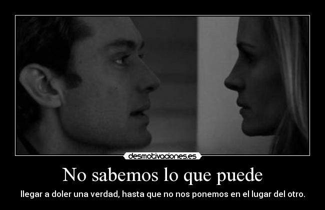 No sabemos lo que puede - llegar a doler una verdad, hasta que no nos ponemos en el lugar del otro.