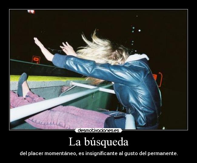 La búsqueda - del placer momentáneo, es insignificante al gusto del permanente.