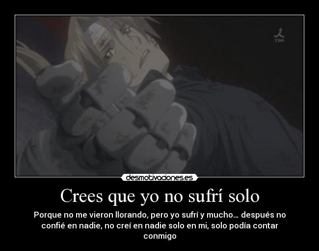 Crees que yo no sufrí solo - Porque no me vieron llorando, pero yo sufrí y mucho… después no
confié en nadie, no creí en nadie solo en mi, solo podía contar
conmigo