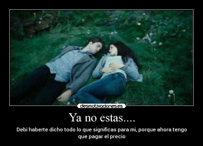Ya no estas.... - Debi haberte dicho todo lo que significas para mi, porque ahora tengo
que pagar el precio