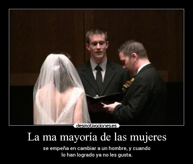 La ma mayoría de las mujeres - se empeña en cambiar a un hombre, y cuando
lo han logrado ya no les gusta.