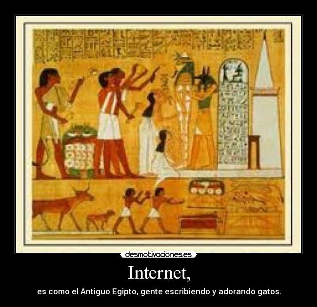 Internet, - es como el Antiguo Egipto, gente escribiendo y adorando gatos.